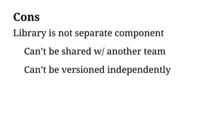Cons
Library is not separate component
Can’t be shared w/ another team
Can’t be versioned independently
 