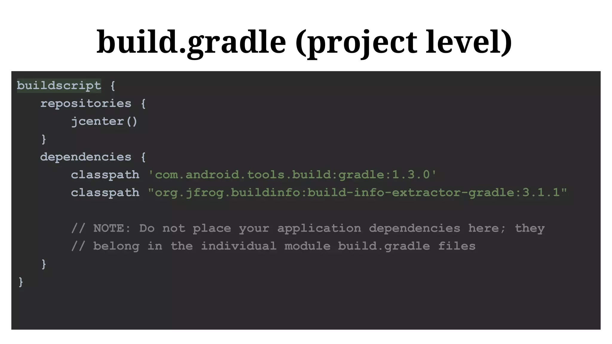 build.gradle (project level)
buildscript {
repositories {
jcenter()
}
dependencies {
classpath 'com.android.tools.build:gradle:1.3.0'
classpath "org.jfrog.buildinfo:build-info-extractor-gradle:3.1.1"
// NOTE: Do not place your application dependencies here; they
// belong in the individual module build.gradle files
}
}
 