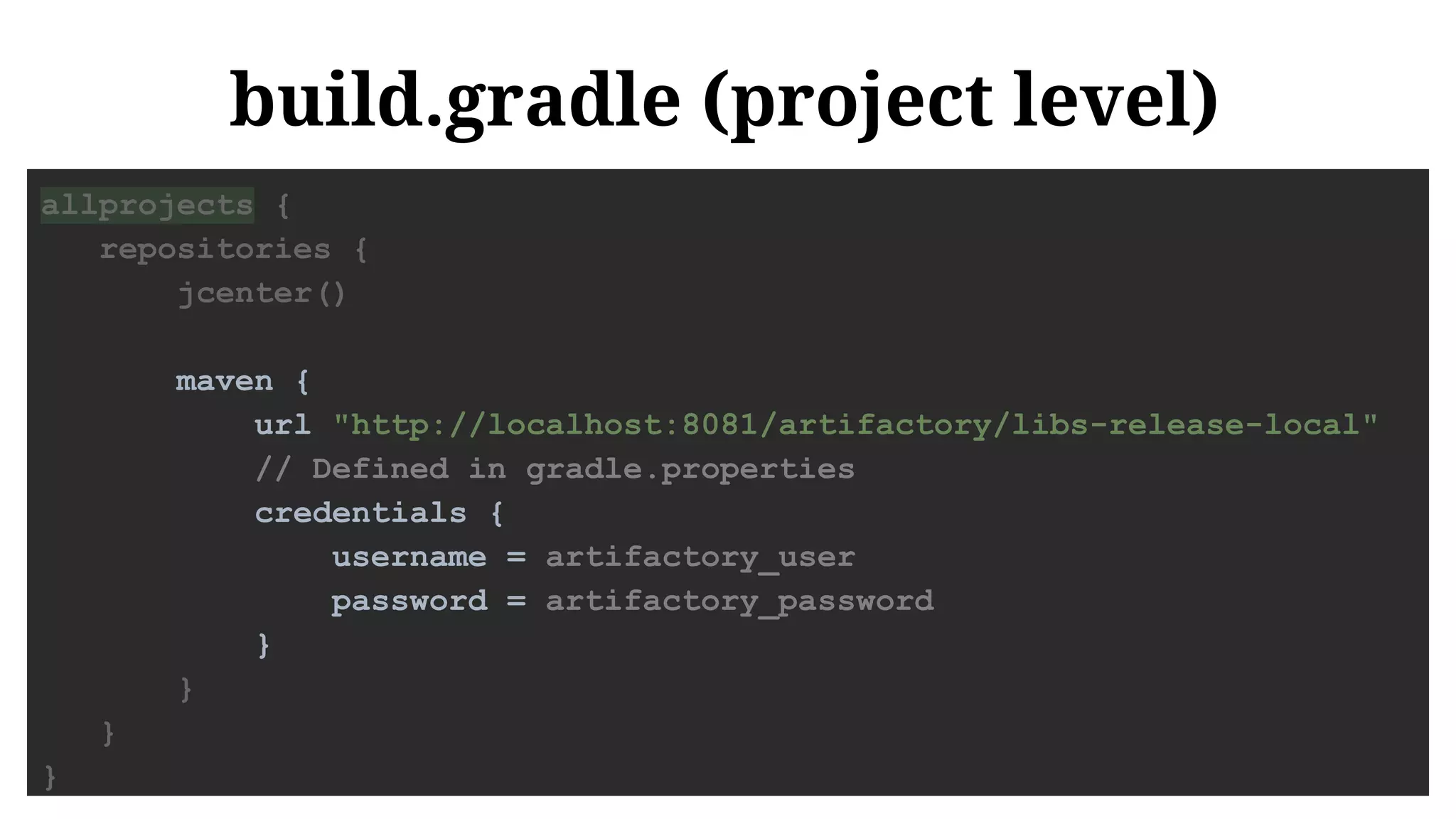build.gradle (project level)
allprojects {
repositories {
jcenter()
maven {
url "http://localhost:8081/artifactory/libs-release-local"
// Defined in gradle.properties
credentials {
username = artifactory_user
password = artifactory_password
}
}
}
}
 