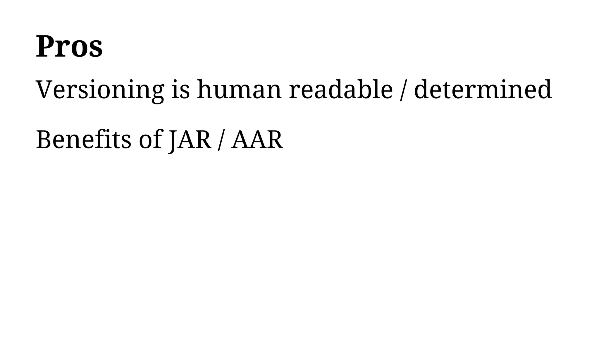 Pros
Versioning is human readable / determined
Benefits of JAR / AAR
 