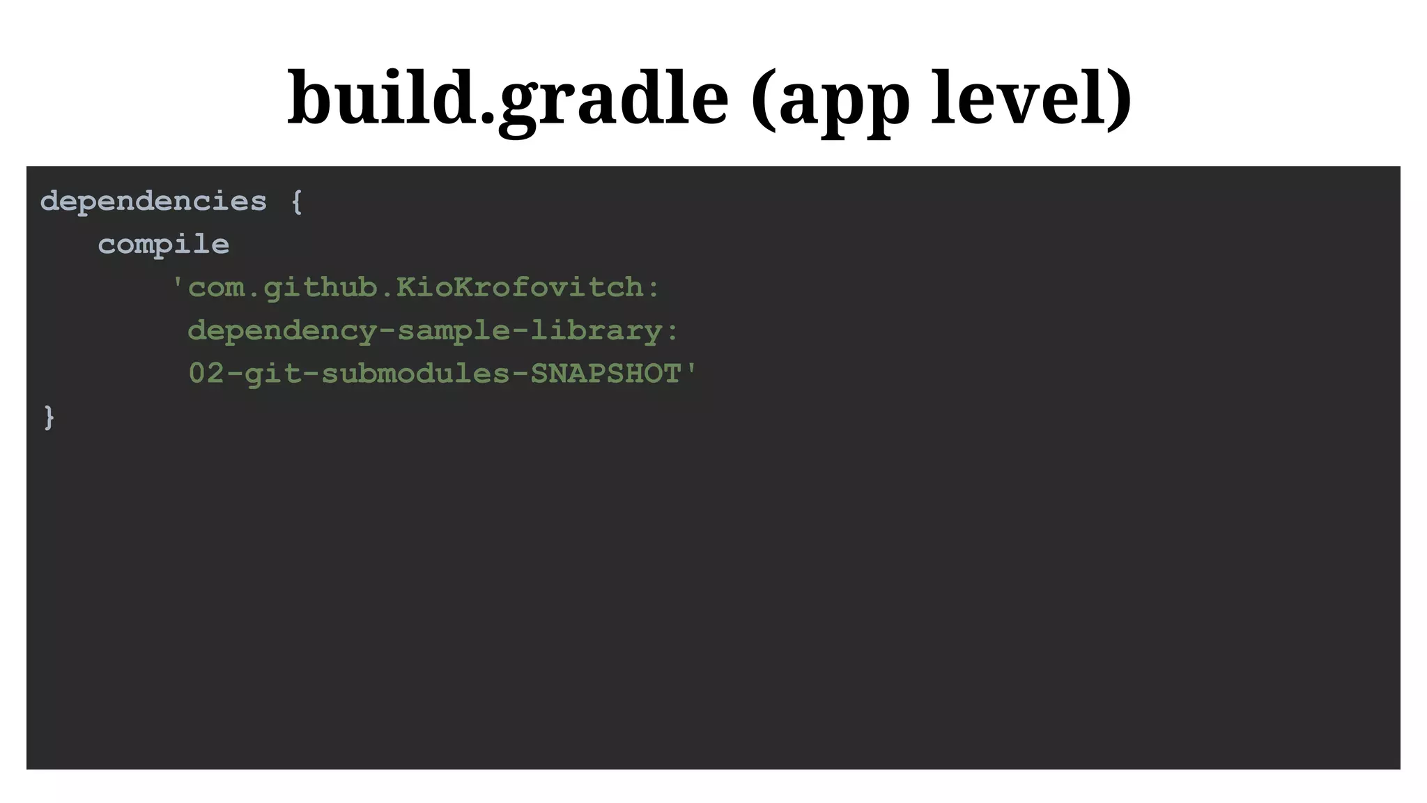 build.gradle (app level)
dependencies {
compile
'com.github.KioKrofovitch:
dependency-sample-library:
02-git-submodules-SNAPSHOT'
}
 