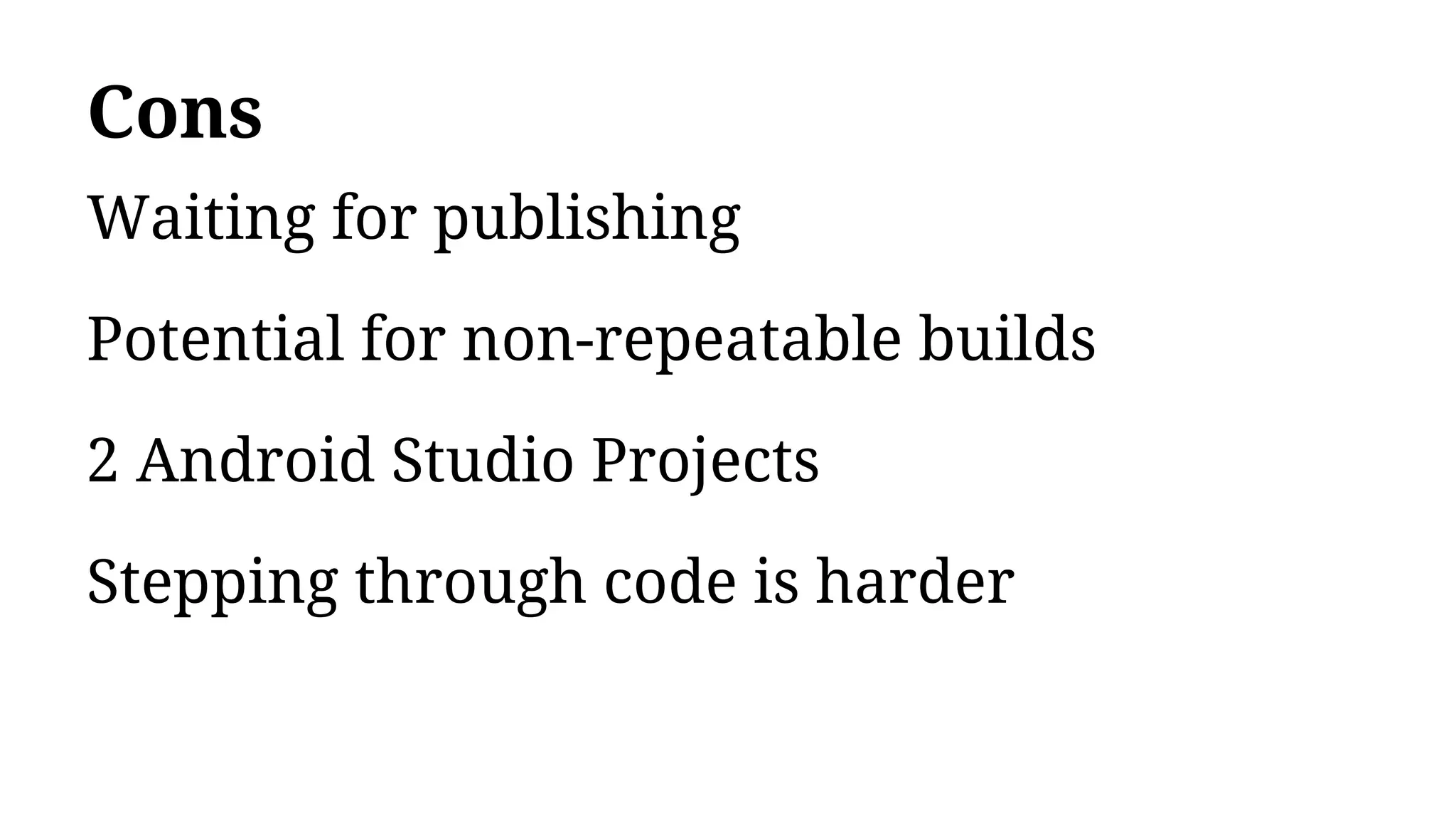 Cons
Waiting for publishing
Potential for non-repeatable builds
2 Android Studio Projects
Stepping through code is harder
 