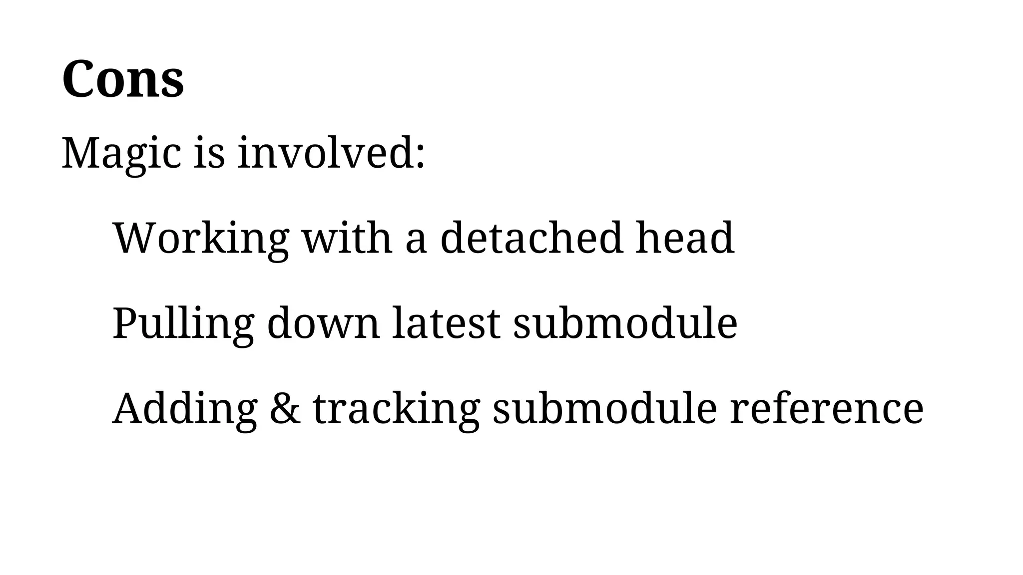 Cons
Magic is involved:
Working with a detached head
Pulling down latest submodule
Adding & tracking submodule reference
 