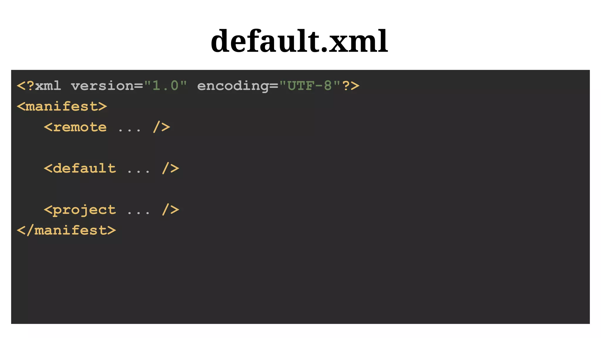 default.xml
<?xml version="1.0" encoding="UTF-8"?>
<manifest>
<remote ... />
<default ... />
<project ... />
</manifest>
 