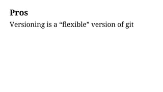 Pros
Versioning is a “flexible” version of git
 