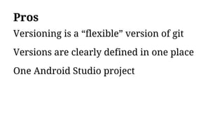 Pros
Versioning is a “flexible” version of git
Versions are clearly defined in one place
One Android Studio project
 