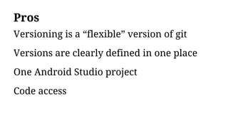 Pros
Versioning is a “flexible” version of git
Versions are clearly defined in one place
One Android Studio project
Code access
 