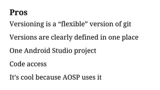 Pros
Versioning is a “flexible” version of git
Versions are clearly defined in one place
One Android Studio project
Code access
It’s cool because AOSP uses it
 
