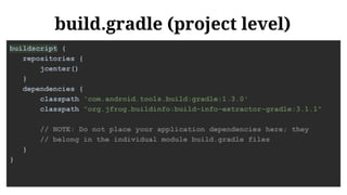 build.gradle (project level)
buildscript {
repositories {
jcenter()
}
dependencies {
classpath 'com.android.tools.build:gradle:1.3.0'
classpath "org.jfrog.buildinfo:build-info-extractor-gradle:3.1.1"
// NOTE: Do not place your application dependencies here; they
// belong in the individual module build.gradle files
}
}
 