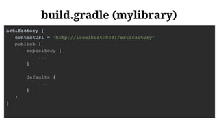 build.gradle (mylibrary)
artifactory {
contextUrl = 'http://localhost:8081/artifactory'
publish {
repository {
...
}
defaults {
...
}
}
}
 