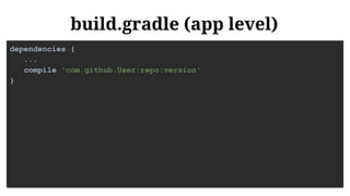 build.gradle (app level)
dependencies {
...
compile 'com.github.User:repo:version'
}
 