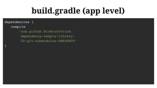 build.gradle (app level)
dependencies {
compile
'com.github.KioKrofovitch:
dependency-sample-library:
02-git-submodules-SNAPSHOT'
}
 