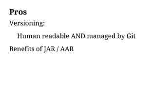 Pros
Versioning:
Human readable AND managed by Git
Benefits of JAR / AAR
 
