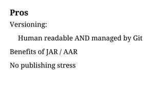 Pros
Versioning:
Human readable AND managed by Git
Benefits of JAR / AAR
No publishing stress
 