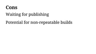 Cons
Waiting for publishing
Potential for non-repeatable builds
 