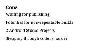 Cons
Waiting for publishing
Potential for non-repeatable builds
2 Android Studio Projects
Stepping through code is harder
 