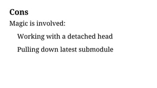Cons
Magic is involved:
Working with a detached head
Pulling down latest submodule
 