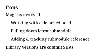 Cons
Magic is involved:
Working with a detached head
Pulling down latest submodule
Adding & tracking submodule reference
Library versions are commit SHAs
 