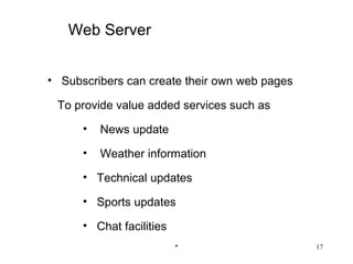 Web Server


• Subscribers can create their own web pages

 To provide value added services such as

      •   News update

      •   Weather information

      • Technical updates

      • Sports updates

      • Chat facilities
                          *                    17
 