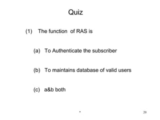 Quiz

(1)    The function of RAS is


      (a) To Authenticate the subscriber


      (b) To maintains database of valid users


      (c) a&b both



                        *                        20
 