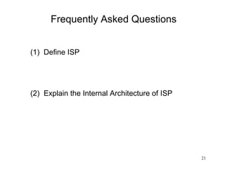 Frequently Asked Questions


(1) Define ISP




(2) Explain the Internal Architecture of ISP




                                               21
 