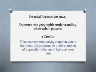 Internal Assessment 91241 
Demonstrate geographic understanding 
of an urban pattern 
3 Credits 
This assessment activity ...