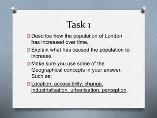 Task 1 
O Describe how the population of London 
has increased over time. 
O Explain what has caused the population to 
in...