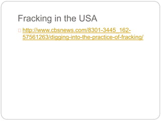 Fracking in the USA
http://www.cbsnews.com/8301-3445_162-
57561263/digging-into-the-practice-of-fracking/
 