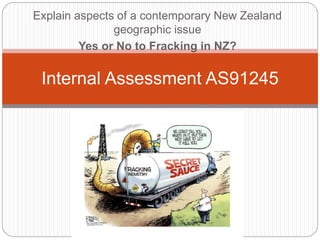 Explain aspects of a contemporary New Zealand
geographic issue
Yes or No to Fracking in NZ?
Internal Assessment AS91245
 