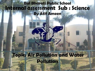 Internal assessment Sub : Science
By Atif Ameen
Bal Bharati Public School
Topic: Air Pollution and Water
Pollution
 