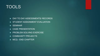 TOOLS
 DAY TO DAY ASSESSMENTS/ RECORDS
 STUDENT ASSIGNMENT EVALUATION
 SEMINAR
 CASE PRESENTATION
 PROBLEM SOLVING EXERCISE
 COMMUNITY PROJECTS
 MCQ - END CHAPTER
 
