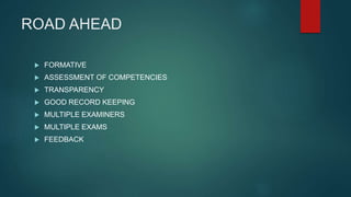 ROAD AHEAD
 FORMATIVE
 ASSESSMENT OF COMPETENCIES
 TRANSPARENCY
 GOOD RECORD KEEPING
 MULTIPLE EXAMINERS
 MULTIPLE EXAMS
 FEEDBACK
 