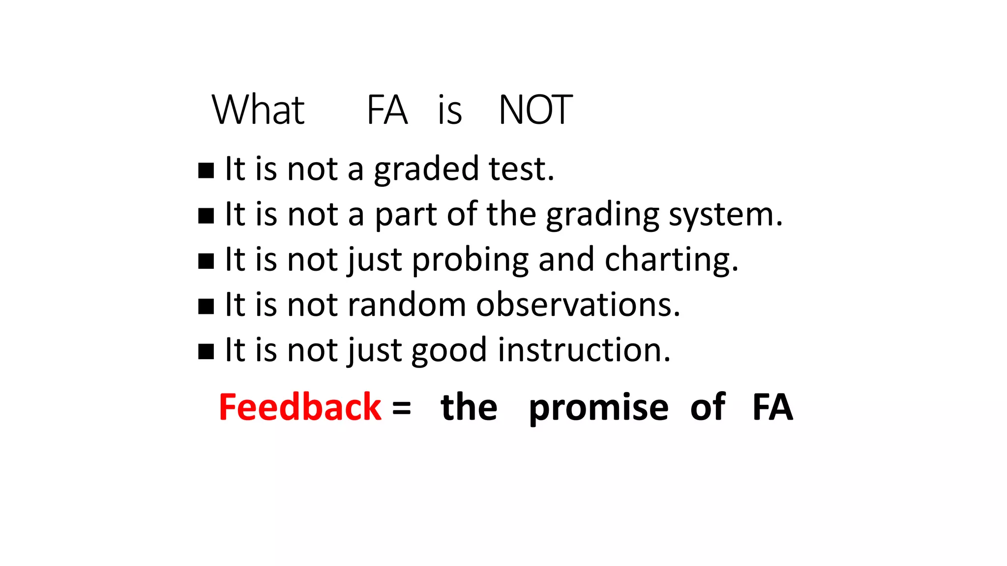 What FA is NOT
 It is not a graded test.
 It is not a part of the grading system.
 It is not just probing and charting.
 It is not random observations.
 It is not just good instruction.
Feedback = the promise of FA
 