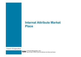 Internal Attribute Market
Place




 © Paresh Bhagwatkar, 2011
 May be used in whole or part with attribution and without permission
 