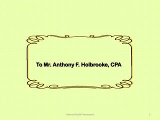 To Mr. Anthony F. Holbrooke, CPA




           Internal Audit Framework   2
 