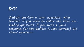 DO!
Default
5W+1H.
question is open questions,
follow the
with
trail,If you want to
you
use
leading questions. If want a quick
nervous)response (or the auditee is just use
closed questions.
 