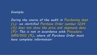 Example:
During the course of the audit in Purchasing dept
(L).
(O)
(P).
we identified Purchase Order number
shipment
1234
datedoes not show the price and
This is not in accordance with Procedure
QMS/002 (R), where all Purchase Order must
have complete information.
 