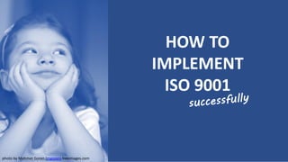 HOW TO
IMPLEMENT
ISO 9001
photo by Mehmet Goren (mgoren) freeimages.com
 