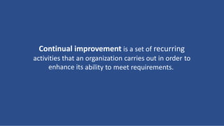 Continual improvement is a set of recurring
activities that
enhance
an
its
organization carries out in order to
ability to meet requirements.
 