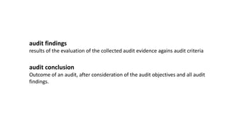 audit findings
results of the evaluation of the collected audit evidence agains audit criteria
audit conclusion
Outcome of an audit, after consideration of the audit objectives and all audit
findings.
 