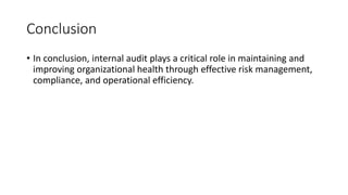 Conclusion
• In conclusion, internal audit plays a critical role in maintaining and
improving organizational health through effective risk management,
compliance, and operational efficiency.
 