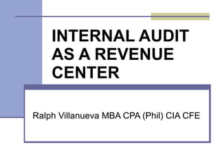 INTERNAL AUDIT AS A REVENUE CENTER   Ralph Villanueva MBA CPA (Phil) CIA CFE 