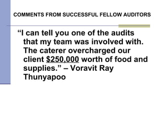 COMMENTS FROM SUCCESSFUL FELLOW AUDITORS “ I can tell you one of the audits that my team was involved with. The caterer overcharged our client  $250,000  worth of food and supplies.” – Voravit Ray Thunyapoo 