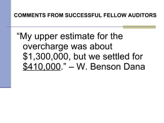 COMMENTS FROM SUCCESSFUL FELLOW AUDITORS “ My upper estimate for the overcharge was about $1,300,000, but we settled for  $410,000 .” – W. Benson Dana 