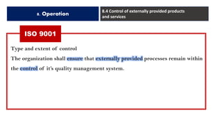 ISO 9001
8. Operation
8.4 Control of externally provided products
and services
Type and extent of control
The organization shall ensure that externally provided processes remain within
the control of it’s quality management system.
 