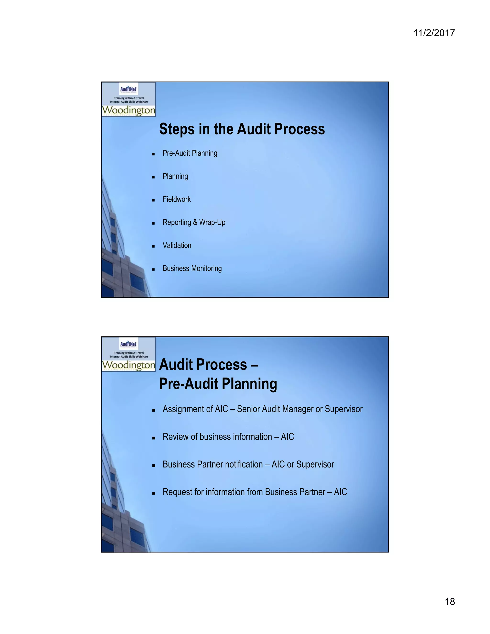 11/2/2017
18
Steps in the Audit Process
 Pre-Audit Planning
 Planning
 Fieldwork
 Reporting & Wrap-Up
 Validation
 Business Monitoring
Audit Process –
Pre-Audit Planning
 Assignment of AIC – Senior Audit Manager or Supervisor
 Review of business information – AIC
 Business Partner notification – AIC or Supervisor
 Request for information from Business Partner – AIC
 