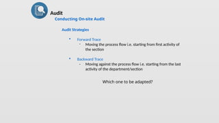Audit
Conducting On-site Audit
Audit Strategies
 Forward Trace
- Moving the process flow i.e. starting from first activity of
the section
 Backward Trace
- Moving against the process flow i.e. starting from the last
activity of the department/section
Which one to be adapted?
 