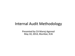 Internal Audit Methodology
Presented by CA Manoj Agarwal
May 10, 2014, Mumbai, ICAI
 
