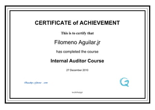CERTIFICATE of ACHIEVEMENT
        This is to certify that

     Filomeno Aguilar,jr
      has completed the course

    Internal Auditor Course
           27 December 2010




               brxDONaQgS
 