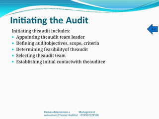 Initiating the Audit
Initiating theaudit includes:
 Appointing theaudit team leader
 Defining auditobjectives, scope, criteria
 Determining feasibilityof theaudit
 Selecting theaudit team
 Establishing initial contactwith theauditee
6.2
Ramasubramanian.s Management
consultant/Trainer/Auditor +919952229598
 